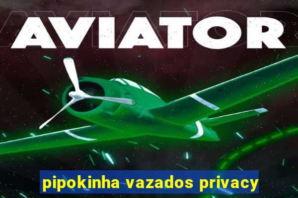 pipokinha vazados privacy